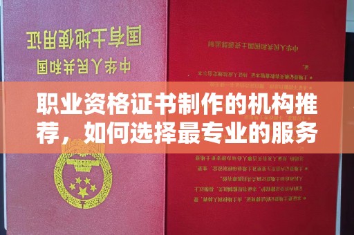瓦房店职业资格证书制作的机构推荐，如何选择最专业的服务？