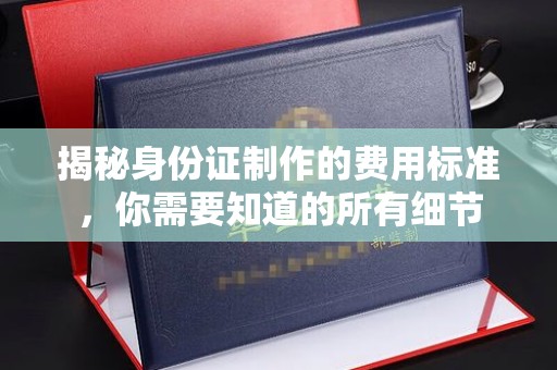 瓦房店揭秘身份证制作的费用标准，你需要知道的所有细节