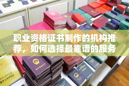 瓦房店职业资格证书制作的机构推荐，如何选择最靠谱的服务商？