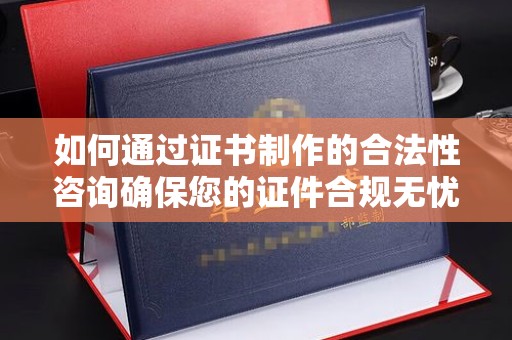 瓦房店如何通过证书制作的合法性咨询确保您的证件合规无忧