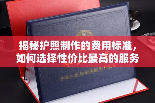 瓦房店揭秘护照制作的费用标准，如何选择性价比最高的服务？